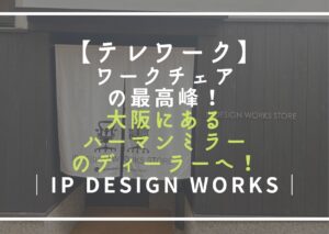 【テレワーク】ワークチェアの最高峰！大阪にあるハーマンミラー社のディーラーへ！│IP DESIGN WORKS│