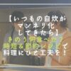 【いつもの自炊がマンネリ化してきたら】きのう何食べた？時短＆節約レシピで料理にひと工夫を！