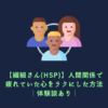 【繊細さん(HSP)】人間関係で疲れていた心をラクにした方法│体験談あり